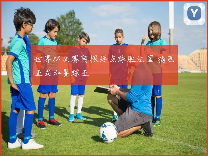 世界杯决赛阿根廷点球胜法国 梅西正式加冕球王