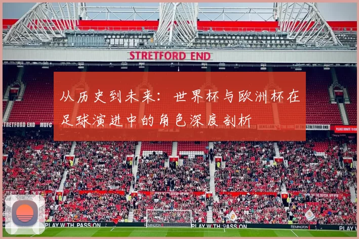 从历史到未来:世界杯与欧洲杯在足球演进中的角色深度剖析