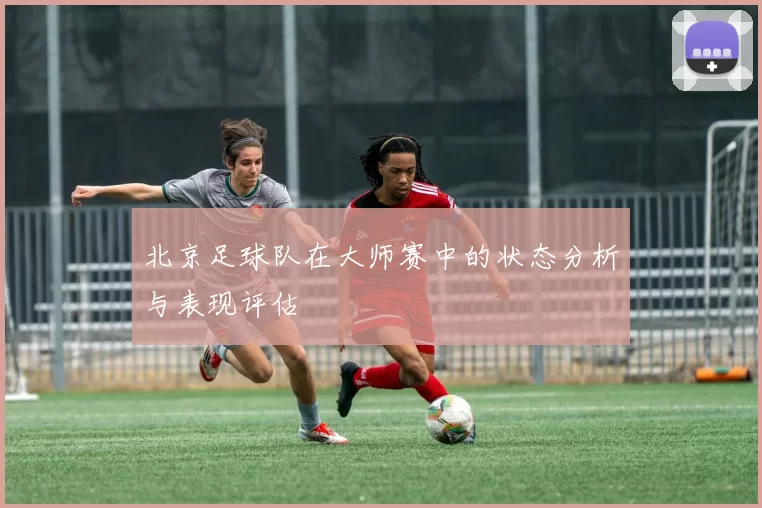 北京足球队在大师赛中的状态分析与表现评估