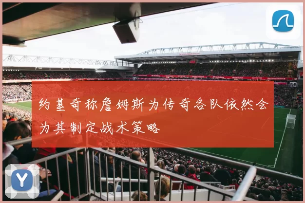 约基奇称詹姆斯为传奇各队依然会为其制定战术策略