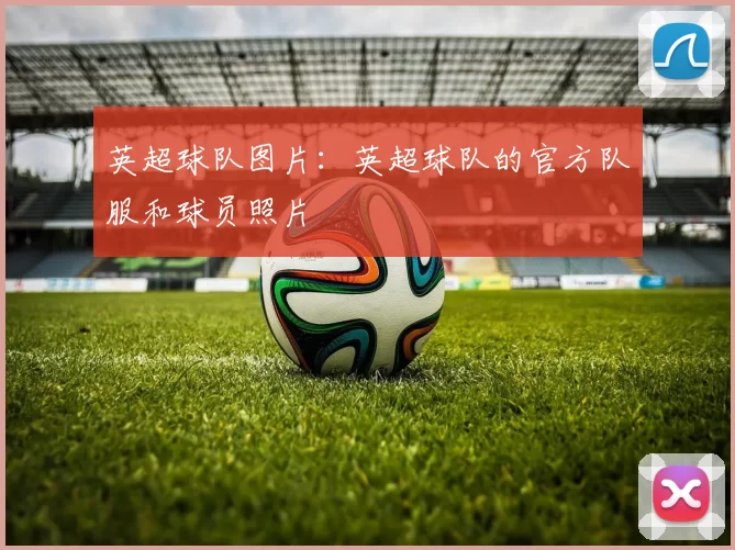 英超球队图片:英超球队的官方队服和球员照片