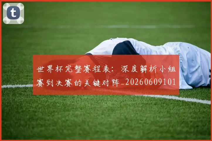 世界杯完整赛程表:深度解析小组赛到决赛的关键对阵_20260609101409