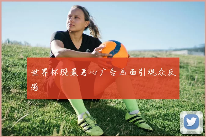 世界杯现最恶心广告画面引观众反感