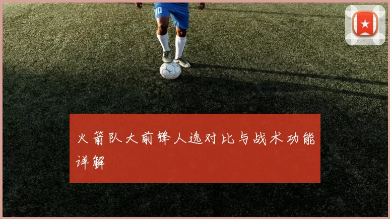 火箭队大前锋人选对比与战术功能详解