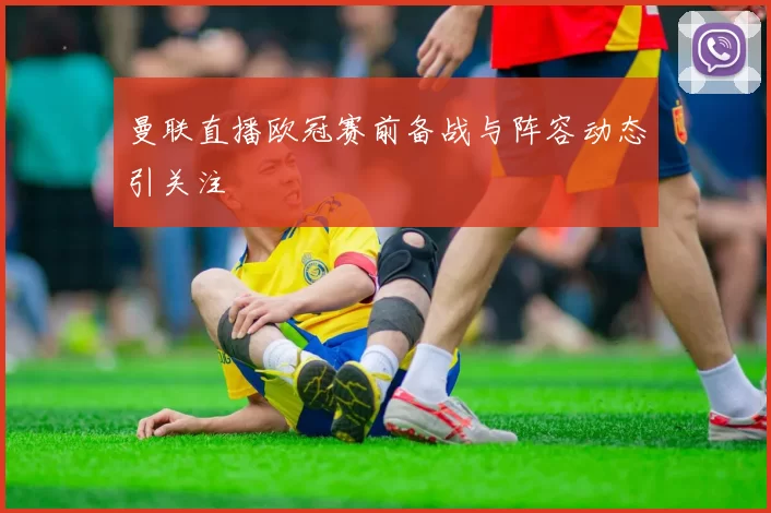 曼联直播欧冠赛前备战与阵容动态引关注
