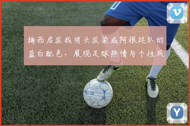 梅西启发我将头发染成阿根廷队的蓝白配色，展现足球热情与个性风采