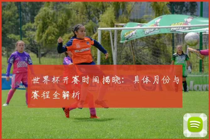 世界杯开赛时间揭晓：具体月份与赛程全解析