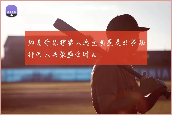 约基奇称穆雷入选全明星是好事期待两人共聚盛会时刻