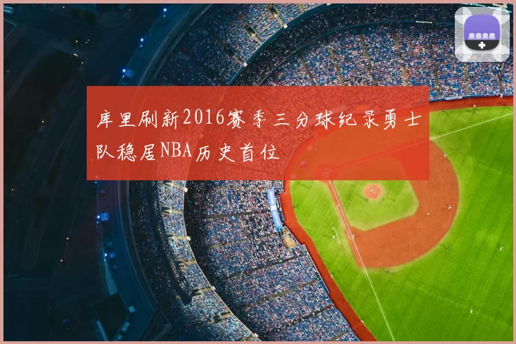 库里刷新2016赛季三分球纪录勇士队稳居NBA历史首位