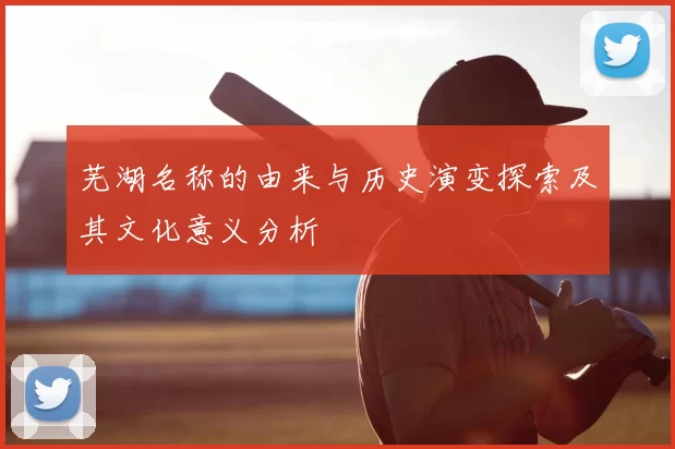 芜湖名称的由来与历史演变探索及其文化意义分析