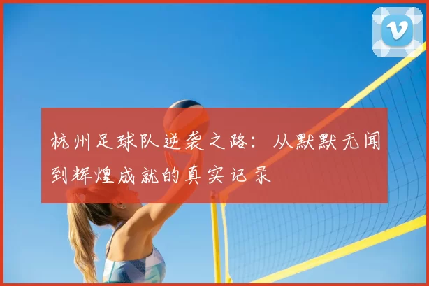 杭州足球队逆袭之路:从默默无闻到辉煌成就的真实记录