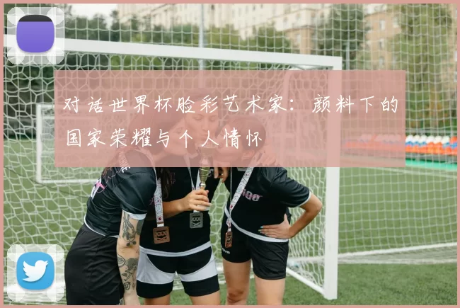 对话世界杯脸彩艺术家：颜料下的国家荣耀与个人情怀