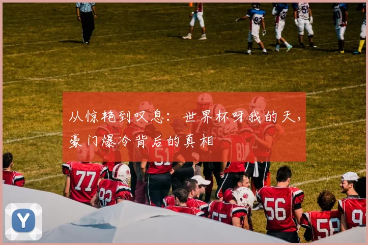 从惊艳到叹息:世界杯呀我的天,豪门爆冷背后的真相