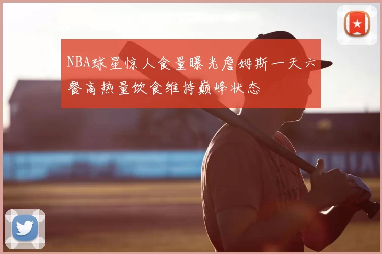 NBA球星惊人食量曝光詹姆斯一天六餐高热量饮食维持巅峰状态