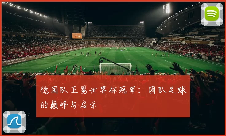 德国队卫冕世界杯冠军：团队足球的巅峰与启示