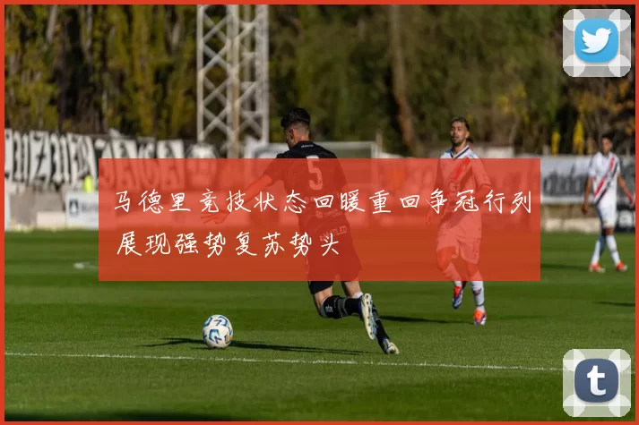 马德里竞技状态回暖重回争冠行列 展现强势复苏势头