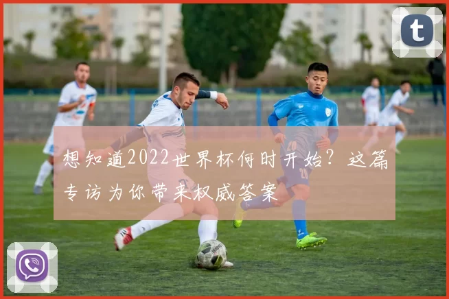 想知道2022世界杯何时开始?这篇专访为你带来权威答案