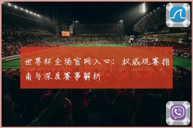 世界杯全场官网入口：权威观赛指南与深度赛事解析