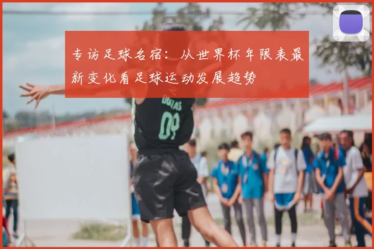 专访足球名宿：从世界杯年限表最新变化看足球运动发展趋势