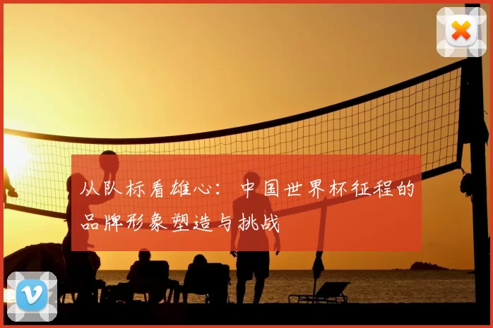 从队标看雄心：中国世界杯征程的品牌形象塑造与挑战