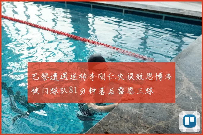巴黎遭遇逆转李刚仁失误致恩博洛破门球队81分钟落后雷恩三球