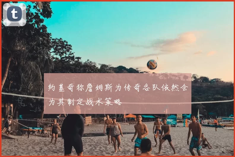 约基奇称詹姆斯为传奇各队依然会为其制定战术策略