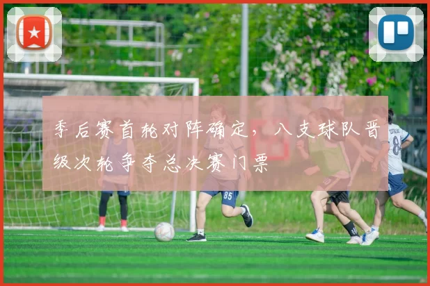 季后赛首轮对阵确定,八支球队晋级次轮争夺总决赛门票