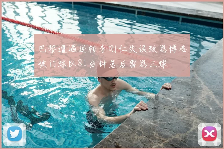 巴黎遭遇逆转李刚仁失误致恩博洛破门球队81分钟落后雷恩三球