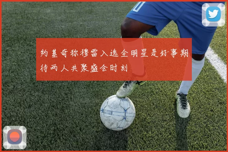 约基奇称穆雷入选全明星是好事期待两人共聚盛会时刻