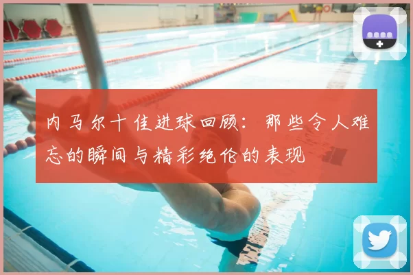 内马尔十佳进球回顾：那些令人难忘的瞬间与精彩绝伦的表现