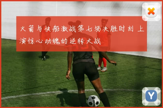 火箭与快船激战第七场决胜时刻 上演惊心动魄的逆转大战