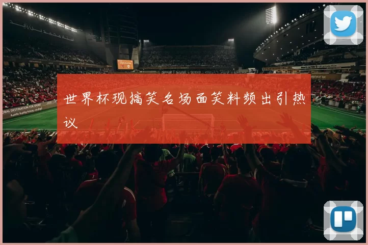 世界杯现搞笑名场面笑料频出引热议