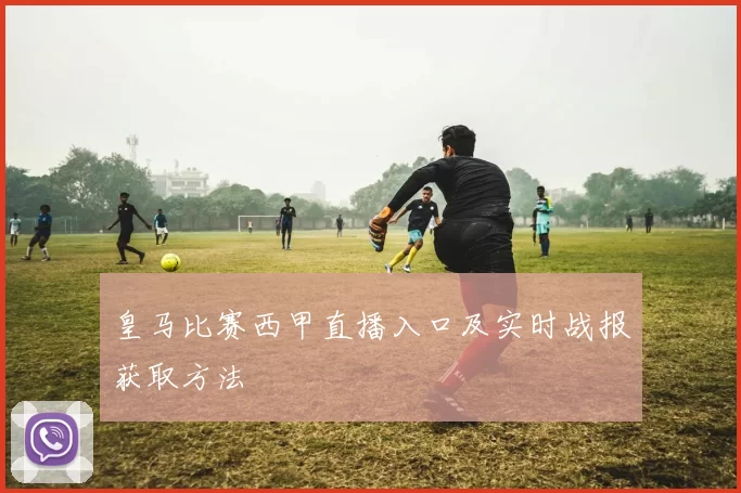 皇马比赛西甲直播入口及实时战报获取方法