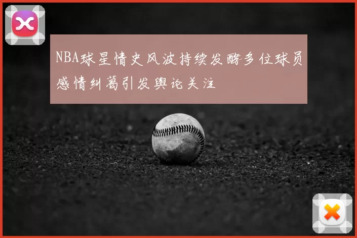 NBA球星情史风波持续发酵多位球员感情纠葛引发舆论关注