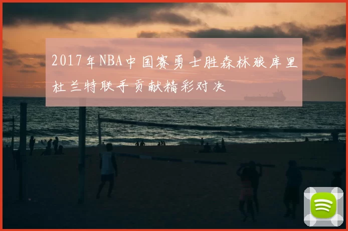 2017年NBA中国赛勇士胜森林狼库里杜兰特联手贡献精彩对决