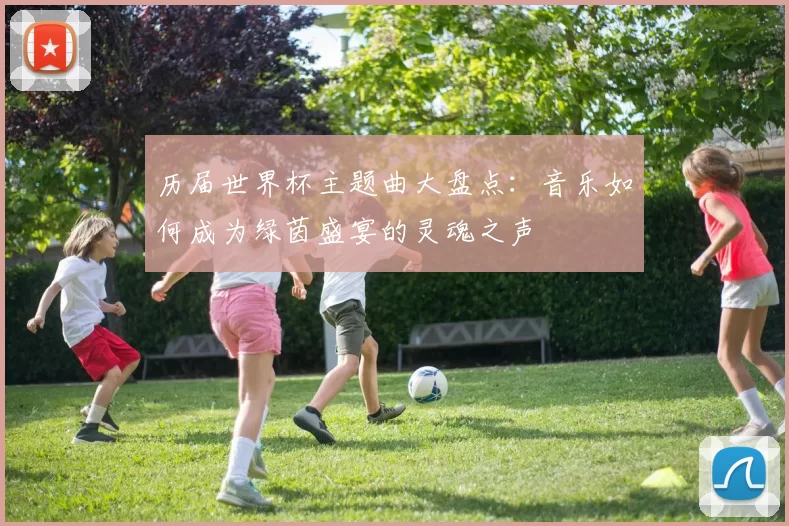 历届世界杯主题曲大盘点:音乐如何成为绿茵盛宴的灵魂之声