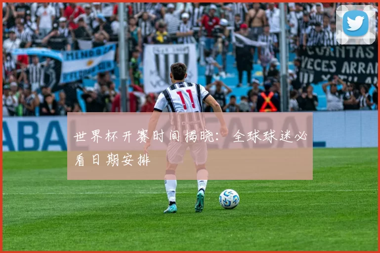 世界杯开赛时间揭晓:全球球迷必看日期安排