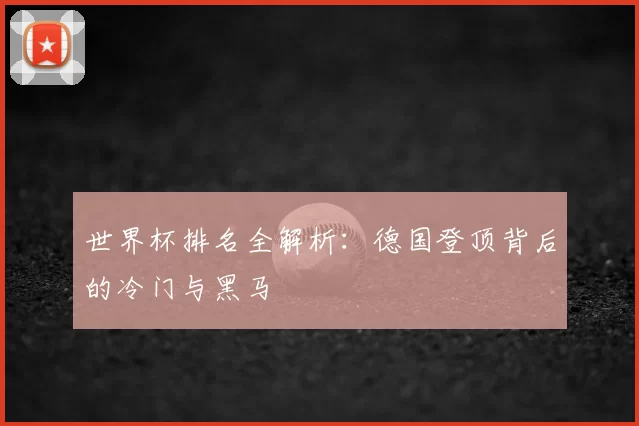 世界杯排名全解析:德国登顶背后的冷门与黑马