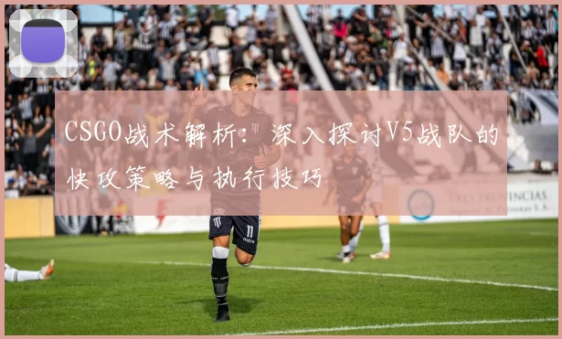 CSGO战术解析:深入探讨V5战队的快攻策略与执行技巧
