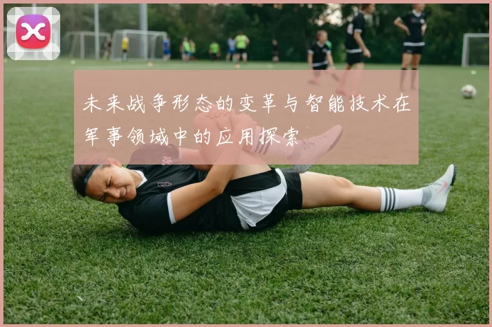 未来战争形态的变革与智能技术在军事领域中的应用探索