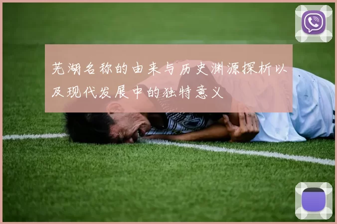 芜湖名称的由来与历史渊源探析以及现代发展中的独特意义