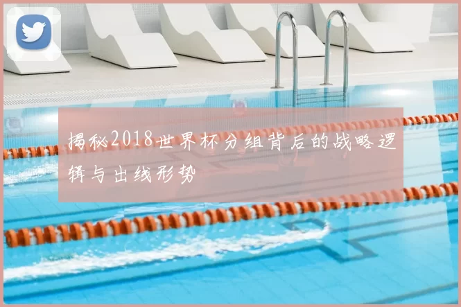 揭秘2018世界杯分组背后的战略逻辑与出线形势