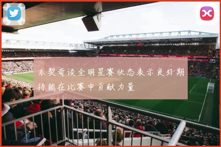 东契奇谈全明星赛状态表示良好期待能在比赛中贡献力量