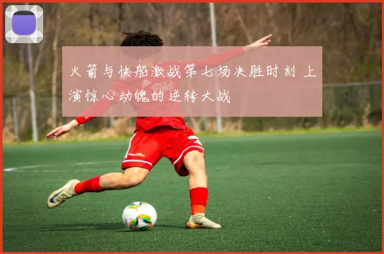 火箭与快船激战第七场决胜时刻 上演惊心动魄的逆转大战