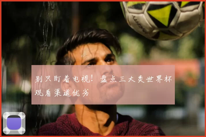 别只盯着电视！盘点三大类世界杯观看渠道优劣