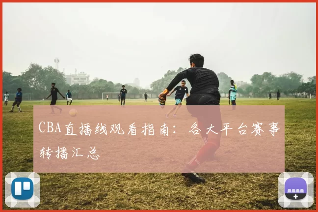 CBA直播线观看指南:各大平台赛事转播汇总