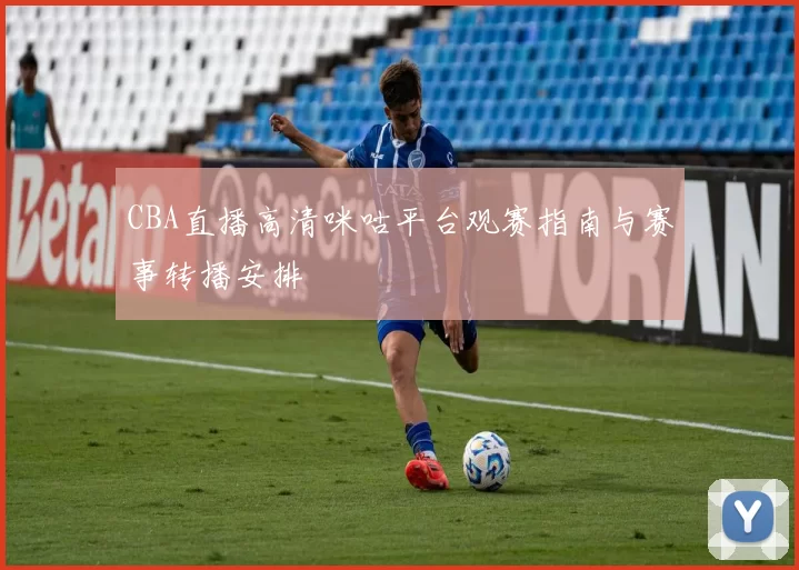 CBA直播高清咪咕平台观赛指南与赛事转播安排