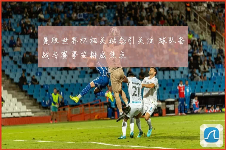 曼联世界杯相关动态引关注 球队备战与赛事安排成焦点