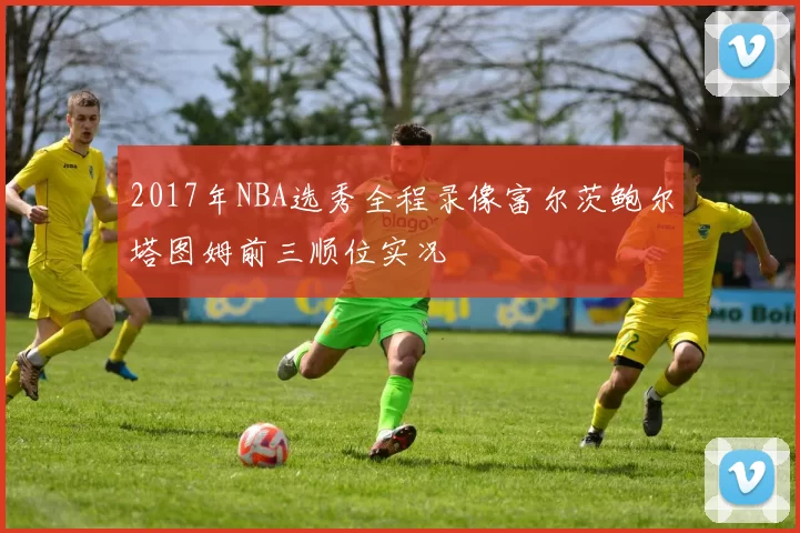 2017年NBA选秀全程录像富尔茨鲍尔塔图姆前三顺位实况