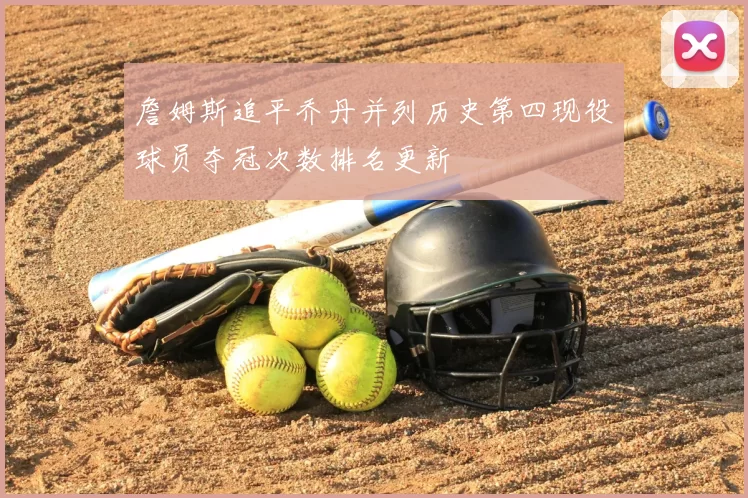 詹姆斯追平乔丹并列历史第四现役球员夺冠次数排名更新